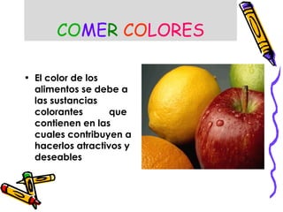 COMER COLORES
• El color de los
alimentos se debe a
las sustancias
colorantes que
contienen en las
cuales contribuyen a
hacerlos atractivos y
deseables
 