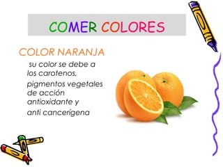 COMER COLORES
COLOR NARANJA
su color se debe a
los carotenos,
pigmentos vegetales
de acción
antioxidante y
anti cancerígena
 
