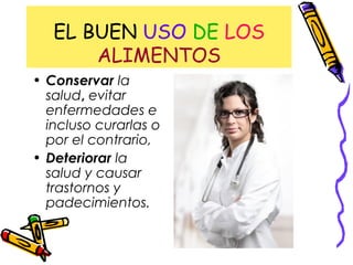 EL BUEN USO DE LOS
ALIMENTOS
• Conservar la
salud, evitar
enfermedades e
incluso curarlas o
por el contrario,
• Deteriorar la
salud y causar
trastornos y
padecimientos.
 