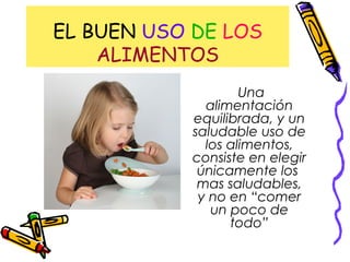 EL BUEN USO DE LOS
ALIMENTOS
Una
alimentación
equilibrada, y un
saludable uso de
los alimentos,
consiste en elegir
únicamente los
mas saludables,
y no en “comer
un poco de
todo”
 