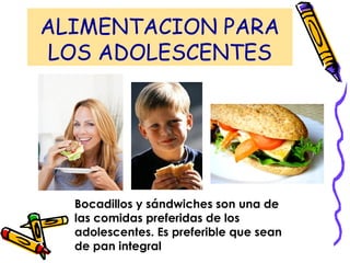 ALIMENTACION PARA
LOS ADOLESCENTES
Bocadillos y sándwiches son una de
las comidas preferidas de los
adolescentes. Es preferible que sean
de pan integral
 