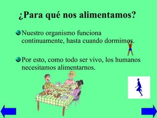 ¿Para qué nos alimentamos?   Nuestro organismo funciona continuamente, hasta cuando dormimos. Por esto, como todo ser vivo, los humanos necesitamos alimentarnos. 