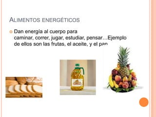 ALIMENTOS ENERGÉTICOS
   Dan energía al cuerpo para
    caminar, correr, jugar, estudiar, pensar…Ejemplo
    de ellos son las frutas, el aceite, y el pan.
 