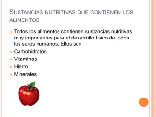 SUSTANCIAS NUTRITIVAS QUE CONTIENEN LOS
ALIMENTOS

 Todos los alimentos contienen sustancias nutritivas
  muy importantes para el desarrollo físico de todos
  los seres humanos. Ellos son
 Carbohidratos

 Vitaminas

 Hierro

 Minerales
 