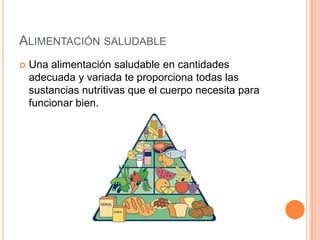ALIMENTACIÓN SALUDABLE
   Una alimentación saludable en cantidades
    adecuada y variada te proporciona todas las
    sustancias nutritivas que el cuerpo necesita para
    funcionar bien.
 