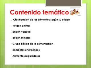 Contenido temático
_ Clasificación de los alimentos según su origen

_ origen animal

_ origen vegetal

_ origen mineral

_ Grupo básico de la alimentación

_ alimentos energéticos

_ Alimentos reguladores
 