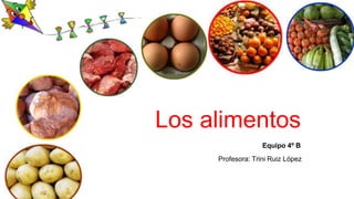 Los alimentos 
Equipo 4º B 
Profesora: Trini Ruiz López 
 