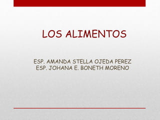 LOS ALIMENTOS
ESP. AMANDA STELLA OJEDA PEREZ
ESP. JOHANA E. BONETH MORENO
 