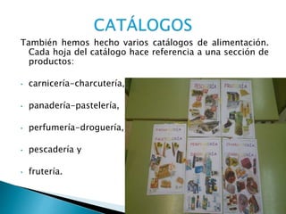 También hemos hecho varios catálogos de alimentación.
Cada hoja del catálogo hace referencia a una sección de
productos:
• carnicería-charcutería,
• panadería-pastelería,
• perfumería-droguería,
• pescadería y
• frutería.
 