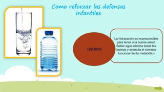 Como reforzar las defensas
infantiles
La hidratación es imprescindible
para tener una buena salud.
Beber agua elimina todas las
toxinas y estimula el correcto
funcionamiento metabólico
 