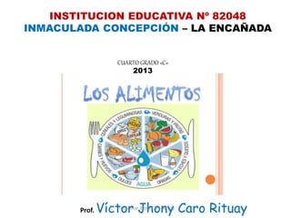 INSTITUCION EDUCATIVA Nº 82048
INMACULADA CONCEPCIÓN – LA ENCAÑADA
CUARTO GRADO «C»
2013
Prof. Víctor Jhony Caro RituayProf. Víctor Jhony Caro Rituay
 