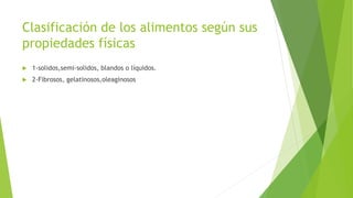 Clasificación de los alimentos según sus
propiedades físicas
 1-solidos,semi-solidos, blandos o líquidos.
 2-Fibrosos, gelatinosos,oleaginosos
 