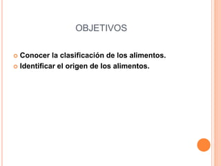 OBJETIVOS 
 Conocer la clasificación de los alimentos. 
 Identificar el origen de los alimentos. 
 