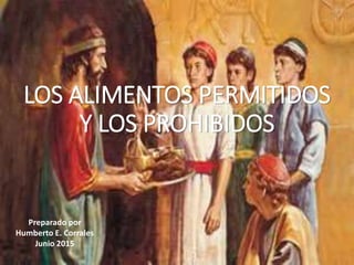 LOS ALIMENTOS PERMITIDOS
Y LOS PROHIBIDOS
Preparado por
Humberto E. Corrales
Junio 2015
 
