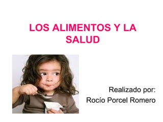 LOS ALIMENTOS Y LA SALUD Realizado por: Rocío Porcel Romero 