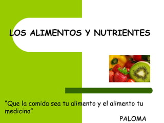 LOS ALIMENTOS Y NUTRIENTES

“Que la comida sea tu alimento y el alimento tu
medicina”
PALOMA

 