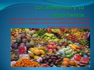 Los alimentos y su importancia La naturaleza nos brinda todo lo necesario para la obtención de materia y energía, a través de los diferentes alimentos de origen vegetal, animal y mineral  