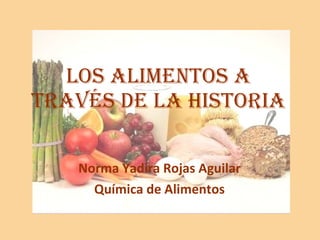 LOS ALIMENTOS A TRAVÉS DE LA HISTORIA Norma Yadira Rojas Aguilar Química de Alimentos 