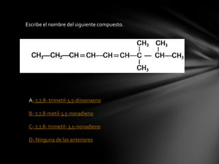Escribe el nombre del siguiente compuesto.




 A- 7,7,8- trimetil-3,5-diinonaeno

 B- 7,7,8-metil-3,5-nonadieno

 C- 7,7,8- trimetil- 3,5-nonadieno

 D- Ninguna de las anteriores
 