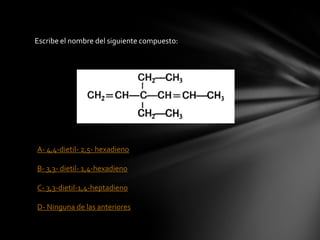 Escribe el nombre del siguiente compuesto:




A- 4,4-dietil- 2,5- hexadieno

B- 3,3- dietil- 1,4-hexadieno

C- 3,3-dietil-1,4-heptadieno

D- Ninguna de las anteriores
 