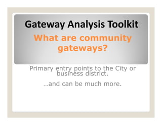 Gateway Analysis Toolkit
 What are community
     gateways?

Primary entry points to the City or
        business district.
    …and can be much more.
 