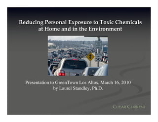 Reducing Personal Exposure to Toxic Chemicals
      at Home and in the Environment




  Presentation to GreenTown Los Altos, March 16, 2010
                 by Laurel Standley, Ph.D.


                                            CLEAR CURRENT
 