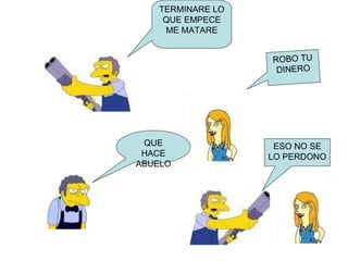 TERMINARE LO QUE EMPECE ME MATARE ROBO TU DINERO QUE HACE ABUELO ESO NO SE LO PERDONO 