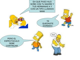 EH QUE PASO HIJO SOÑE CON TU MADRE Y TUS HERMANAS A Y CON UN TIPO LLAMADO MANI TE QUEDASTE DORMIDO  PERO EL ESPECTACULO DEBE CONTINUAR 