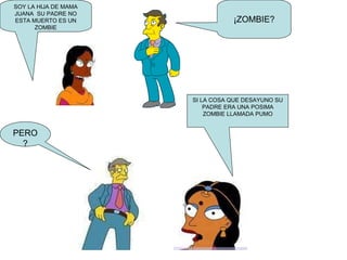SOY LA HIJA DE MAMA JUANA  SU PADRE NO ESTA MUERTO ES UN ZOMBIE ¡ZOMBIE? SI LA COSA QUE DESAYUNO SU PADRE ERA UNA POSIMA ZOMBIE LLAMADA PUMO PERO? 