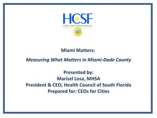Miami Matters:
Measuring What Matters in Miami-Dade County

                 Presented by:
              Marisel Losa, MHSA
President & CEO, Health Council of South Florida
          Prepared for: CEOs for Cities
 