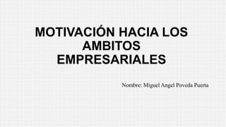 MOTIVACIÓN HACIA LOS
AMBITOS
EMPRESARIALES
Nombre: Miguel Angel Poveda Puerta
 