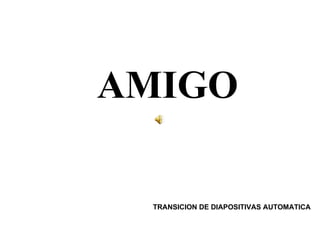 AMIGO

 TRANSICION DE DIAPOSITIVAS AUTOMATICA
 