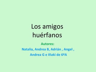 Los amigos
      huérfanos
            Autores:
Natalia, Andrea B, Adrián , Angel ,
     Andrea G e Iñaki de 6ºA
 