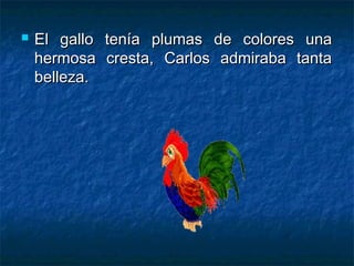    El gallo tenía plumas de colores una
    hermosa cresta, Carlos admiraba tanta
    belleza.
 