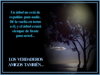 Un árbol no está de
espaldas para nadie.
Dé la vuelta en torno
a él, y el árbol estará
  siempre de frente
     para usted...




LOS VERDADEROS
AMIGOS TAMBIÉN...
 