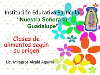 Institución Educativa Particular
“Nuestra Señora de
Guadalupe”
Clases de
alimentos según
su origen
Lic. Milagros Alcalá Aguirre
 