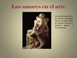 Los amores en el arte
Las grandes pasiones y
los amores imposibles
fueron el punto débil
de muchos artistas en
distintas épocas y
circunstancias.
 