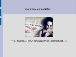 Los amores imposibles
Y desde entonces son, y serán siempre mis amores lunáticos.
 