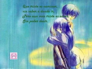 Que triste es caminar,
sin saber a donde ir,
Pero aun mas triste es amar,
Sin poder decir.

 