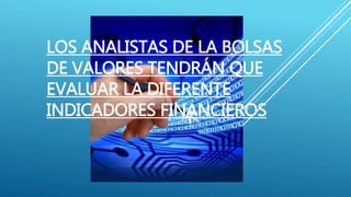 LOS ANALISTAS DE LA BOLSAS
DE VALORES TENDRÁN QUE
EVALUAR LA DIFERENTE
INDICADORES FINANCIEROS
 