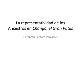 La representatividad de los
Ancestros en Changó, el Gran Putas
        Elizabeth Santafé Varcárcel
 