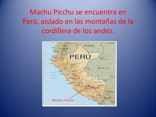 Machu Picchu se encuentra en
Perú, aislado en las montañas de la
      cordillera de los andes.
 