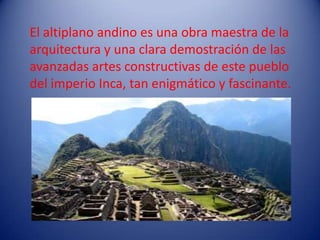 El altiplano andino es una obra maestra de la
arquitectura y una clara demostración de las
avanzadas artes constructivas de este pueblo
del imperio Inca, tan enigmático y fascinante.
 