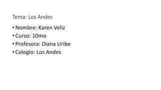 Tema: Los Andes
• Nombre: Karen Veliz
• Curso: 10mo
• Profesora: Diana Uribe
• Colegio: Los Andes
 