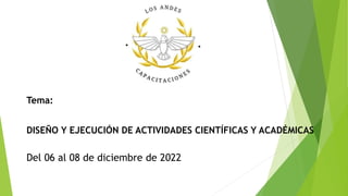 Tema:
DISEÑO Y EJECUCIÓN DE ACTIVIDADES CIENTÍFICAS Y ACADÉMICAS
Del 06 al 08 de diciembre de 2022
 