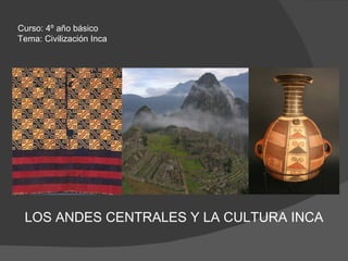 LOS ANDES CENTRALES Y LA CULTURA INCA Curso: 4º año básico Tema: Civilización Inca 