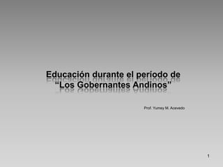 Prof. Yumey M. Acevedo 1 Educación durante el período de “Los Gobernantes Andinos” 