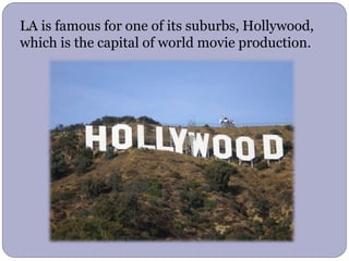 LA is famous for one of its suburbs, Hollywood,
which is the capital of world movie production.