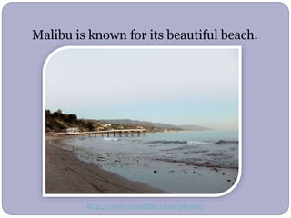 Malibu is known for its beautiful beach.
http://www.ci.malibu.ca.us/photos/