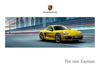 MKT 011 019 13
Dr. Ing. h.c. F. Porsche AG is the owner of numerous trademarks, both registered and unregistered, including without limitation the Porsche Crest®, Porsche®, Boxster®, Carrera®, Cayenne®, Cayman®, Panamera®, Speedster®, Spyder®, Tiptronic®,
VarioCam®, PCM®, PDK®, 911®, RS®, 4S®, 918 Spyder®, FOUR, UNCOMPROMISED.®, and the model numbers, and the distinctive shapes of the Porsche automobiles, such as the federally registered 911 and Boxster automobiles. The third-party
trademarks contained herein are the properties of their respective owners. Porsche Cars North America, Inc., believes the specifications to be correct at the time of printing. Specifications, performance standards, standard equipment, options, and
other elements shown are subject to change without notice. Some options may be unavailable when a car is built. Some vehicles may be shown with non-U.S. equipment. Please ask your dealer for advice concerning the current availability of options and
verify the optional equipment that you ordered. Porsche recommends seat-belt usage and observance of traffic laws at all times.
All fuel consumption and emissions data contained herein are derived from U.S. tests and were accurate at time of press.
©2013 Porsche Cars North America, Inc.	

127738_2013 Cayman_Cover_r1.indd 1

Printed in the U.S.A.	

MKT 001 019 13	

porscheusa.com	

1-800-PORSCHE

 new Cayman
The

Porsche Cars North America, Inc.
980 Hammond Drive, Suite 1000
Atlanta, Georgia 30328

The new Cayman
6/17/13 6:04 PM

 
